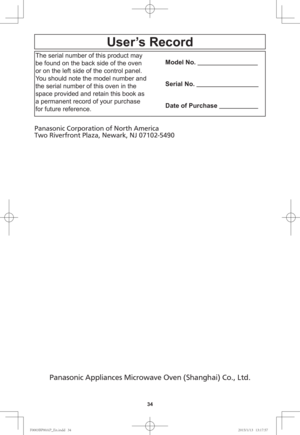 Page 3634
User’s Record
The serial number of this product may 
be found on the back side of the oven 
or on the left side of the control panel. 
You should note the model number and 
the serial number of this oven in the 
space provided and retain this book as 
a permanent record of your purchase 
for future reference.
Model No.                                   
Serial No.                                    
Date of Purchase                       
Panasonic Corporation of North America
Two Riverfront Plaza,...