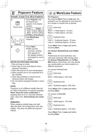 Page 1816
Popcorn Feature
Example: To pop 3.5 oz. (99 g
) of popcorn
1.
Touch once
• Touch Popcorn until 
the desired size 
appears in the display 
window.
Touch Weight
once
twice
3 times3.5 oz. (99 g
)
2.75 oz. (78 g
)
1.5 oz. (42 g
)
2.
or
Optional• (see More/Less 
Feature.)
3.• Touch Start.

After several 
seconds, cooking 
time appears in 
the display window 
and begins to count 
down.
NOTES ON POPCORN FEATURE:
1. Pop one bag at a time.
2. Place bag in oven according to manu-
facturers’ directions.
3....