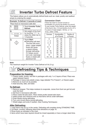 Page 1917
Example: To Defrost 1.5 pounds of meat
Place food on microwave safe dish.
1.
    • Touch Inverter Turbo 
Defrost.
2.
Swipe• Set weight of the food 
by touching “+”/“-” or 
swipe the slider bar to 
1.5 pounds.
3.• Touch Start.

Defrosting will start. 
The time will count 
down. Larger weight 
foods will cause 
a signal midway 
through defrosting. 
If 2 beeps sound, 
turn over, rearrange 
foods or shield with 
aluminum foil.
Conversion Chart:
Follow the chart to convert ounces or 
hundredths of a pound...