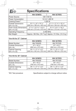 Page 3533
Speciﬁ cations
//4&4 //4&4
Power Source: 120 V 60 Hz
Power Consumption: 12.3 A 1,460 W
Cooking Power:* 1,250 W
Outside Dimensions
(W x H x D):
23 7/8
” x 14” x 19 7
/16
”
(606 mm x 356 mm x 493 mm) 21 7/8
” x 11 15
/16
” x 19 7
/16
”
(555 mm x 304 mm x 493 mm)
Oven Cavity Dimensions 
(W x H x D):17 11
/16
” x 10 13
/16
” x 18 ½”
(449 mm x 274 mm x 470 mm)15 11
/16
” x 8 1
/4
” x 18 ½”
(398 mm x 210 mm x 470 mm)
Operating Frequency: 2,450 MHz
Net Weight: Approx. 36.8 lbs. (16.7 kg
) Approx....