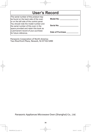 Page 3634
User’s Record
The serial number of this product may 
be found on the back side of the oven 
or on the left side of the control panel. 
You should note the model number and 
the serial number of this oven in the 
space provided and retain this book as 
a permanent record of your purchase 
for future reference.
Model No.                                   
Serial No.                                    
Date of Purchase                       
Panasonic Corporation of North America
Two Riverfront Plaza,...