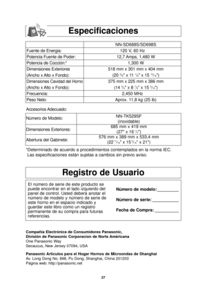 Page 2927
Registro de Usuario
El número de serie de este producto se
puede encontrar en el lado izquierdo del
panel de control. Usted deberá anotar el
número de modelo y número de serie de
este horno en el espacio indicado y
guardar este libro como un registro
permanente de su compra para futuras
referencias.Número de modelo: _________
Número de serie: ___________
Fecha de Compra: __________
Compañía Electrónica de Consumidores Panasonic, 
División de Panasonic Corporacion de Norte Américana
One Panasonic Way...