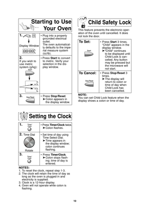 Page 1210
Setting the Clock
1.• Press Timer/Clocktwice.
➤ Colon flashes.
2.• Set time of day using
Time Select Dial.
➤ Time appears in 
the display window;
colon continues 
flashing.
3.• Press  Timer/Clock.
➤ Colon stops flash-
ing; time of day is 
entered. 
NOTES:
1. To reset the clock, repeat step 1-3.
2. The clock will retain the time of day as long as the oven is plugged in and
electricity is supplied.
3. Clock is a 12-hour display.
4. Oven will not operate while colon is flashing.
Starting to Use
Your...