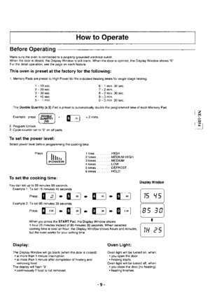 Page 9How to Operate
Before Operating
Make sure the oven is connected to a properly grounded electrical outlet.When the door is closed, the Display Window is still blank. When the door is opened, the Display Window shows 0.
For the detail operation, see the page on each feature.
This oven is preset at the factory for the following:
1. Memory Pads are preset to High Power for the indicated heating times for single stage heating.
1 - 10 sec.
2 - 20 sec.
3 - 30 sec.4 - 45 sec.
5- 1min.
Press
To set the cooking...