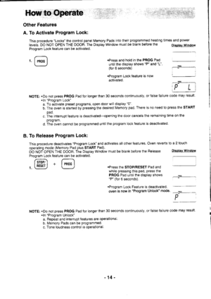 Page 14A. To Activate Program Lock:
This procedure Locks the control panel Memory Pads into their programmed heating times and power
levels. DO NOT OPEN THE DOOR. The Display Window must be blank before the oisotav window
Program Lock tealure can be activated.
.Press and hold in the PROG Pad
until the display shows P and L.
(for 6 seconds)
.Program Lock feature is now
activated.
NOTE: .Do not press PROG Pad tor longer than 30 seconds continuously, or false failure
.In Program Lock
a. To activate preset...