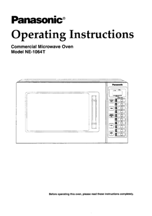 Page 1Panasonic
Operatirg Instructions
Commercial Microwave Oven
Model NE-l0647
r--E-.-]
t-tittlI -qi_ l
mlltr.i---o-lItr-€] 
i
trlit[.:--T.r l- 
lrF-C=l I
ffil1il:.--cr I- l--:-l I
ltq.: r, rl I
--rltEr_o_lll
3Eer1
G;;1 {E:rrl i(s ra-:-:--l:s-1 |tj! tlgjl--\JJl I
Betore operating this oven, please read these instructions completely. 