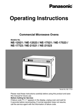 Page 1Operating Instructions
Commercial Microwave Ovens
Models No.
NE-12521 / NE-12523 / NE-17521 / NE-17523 / 
NE-17723 / NE-21521 / NE-21523
*Model No. NE-17723
Please read these instructions carefully before using this product and save 
this manual for future use.
Before Calling for Service:
If failure code “F” appears in the display, unplug oven and wait for  
5 seconds before reconnecting. If normal operation does not resume,  
call the service agent with the information of failure code. 