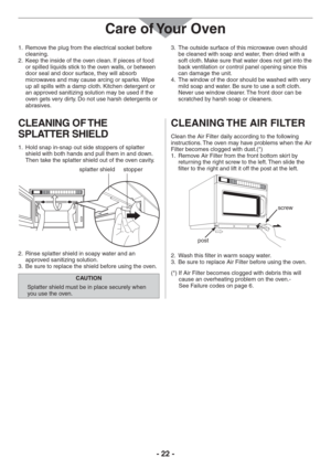 Page 22- 22 -
Remove the plug from the electrical socket before  1. 
cleaning.
Keep the inside of the oven clean. If pieces of food  2. 
or spilled liquids stick to the oven walls, or between 
door seal and door surface, they will absorb 
microwaves and may cause arcing or sparks. Wipe 
up all spills with a damp cloth. Kitchen detergent or 
an approved sanitizing solution may be used if the 
oven gets very dirty. Do not use harsh detergents or 
abrasives.The outside surface of this microwave oven should  3. 
be...