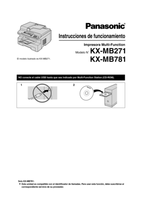 Page 1Solo KX-MB781:
LEsta unidad es compatible con el identificador de llamadas. Para usar esta función, debe suscribirse al 
correspondiente servicio de su proveedor.
Instrucciones de funcionamiento
KX-MB781
Impresora Multi-Function
Modelo N˚ KX-MB271
NO conecte el cable USB hasta que sea indicado por Multi-Function Station (CD-ROM).
12
El modelo ilustrado es KX-MB271.
MB271-781-PFQX2723ZA-OI-es.PDF  Page 1  Tuesday, May 22, 2007  6:35 PM 