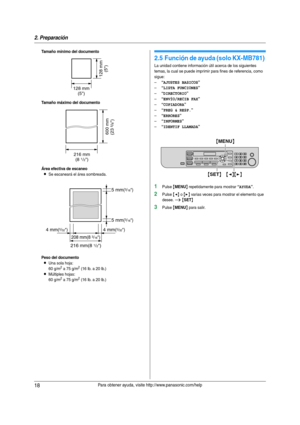 Page 182. Preparación
18Para obtener ayuda, visite http://www.panasonic.com/help
Tamaño mínimo del documento
Tamaño máximo del documento
Área efectiva de escaneo
LSe escaneará el área sombreada.
Peso del documento
LUna sola hoja:
60 g/m2 a 75 g/m2 (16 lb. a 20 lb.)
LMúltiples hojas:
60 g/m2 a 75 g/m2 (16 lb. a 20 lb.)
Bo tón d e ayu da
2.5 Función de ayuda (solo KX-MB781) 
La unidad contiene información útil acerca de los siguientes 
temas, la cual se puede imprimir para fines de referencia, como 
sigue:
–...