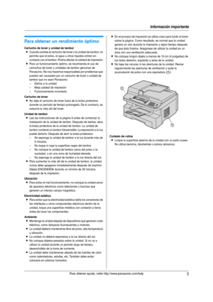 Page 3Información importante
3Para obtener ayuda, visite http://www.panasonic.com/help
Infor mac ión  imp or tante Infor mac ión  imp or tante
1Para ob tene r ay uda , vi sit e htt p://www.pan aso nic .com/hel p
Para obtener un rendimiento óptimo
Cartucho de toner y unidad de tambor
LCuando cambie el cartucho de toner o la unidad de tambor, no 
permita que el polvo, el agua u otros líquidos entren en 
contacto con el tambor. Podría afectar la calidad de impresión.
LPara un funcionamiento óptimo, se recomienda...