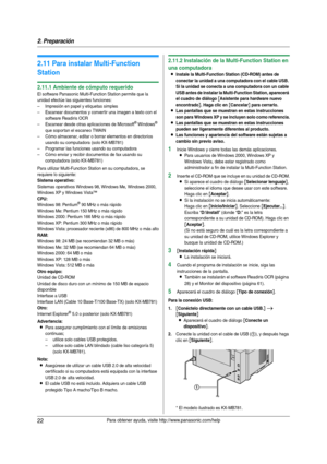 Page 222. Preparación
22Para obtener ayuda, visite http://www.panasonic.com/help
2.11 Para instalar Multi-Function 
Station
2.11.1 Ambiente de cómputo requerido
El software Panasonic Multi-Function Station permite que la 
unidad efectúe las siguientes funciones:
– Impresión en papel y etiquetas simples
– Escanear documentos y conver tir una imagen a texto con el 
software Readiris OCR
– Escanear desde otras aplicaciones de Microsoft
® Windows® 
que sopor tan el escaneo TWAIN
– Cómo almacenar, editar o borrar...