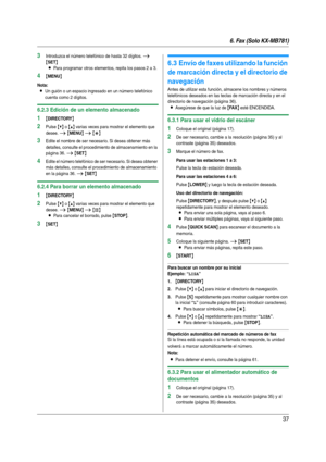 Page 376. Fax (Solo KX-MB781)
37
3Introduzca el número telefónico de hasta 32 dígitos. i 
{SET}
L
Para programar otros elementos, repita los pasos 2 a 3.
4{MENU}
Nota:
LUn guión o un espacio ingresado en un número telefónico 
cuenta como 2 dígitos.
6.2.3 Edición de un elemento almacenado
1{DIRECTORY}
2Pulse {V} o {^} varias veces para mostrar el elemento que 
desee. 
i {MENU} i {*}
3Edite el nombre de ser necesario. Si desea obtener más 
detalles, consulte el procedimiento de almacenamiento en la 
página 36. 
i...