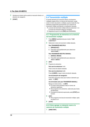 Page 386. Fax (Solo KX-MB781)
38
3Introduzca el número de fax usando la marcación directa o el 
directorio de navegación.
4{START}
6.4 Transmisión múltiple
Si guarda elementos de marcación directa y del directorio 
navegador (página 36) en la memoria de transmisión, puede 
enviar el mismo documento a múltiples usuarios (hasta 20). Sus 
elementos programados permanecerán en la memoria de 
transmisión múltiple, permitiendo su reutilización frecuente.
LLa función de transmisión múltiple utiliza las estaciones 1 a...