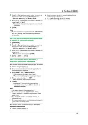 Page 396. Fax (Solo KX-MB781)
39
2Pulse {V} o {^} repetidamente para mostrar la memoria de 
transmisión múltiple deseada (
“” o 
“”). i {MENU} i {*}
3Pulse {V} o {^} repetidamente para mostrar el elemento que 
desea añadir. 
i {SET}
L
Para añadir otros elementos, repita este paso (hasta 20 
elementos).
4{STOP}
Nota:
LAl añadir elementos nuevos a la memoria de TRANSMISIÓN 
MÚLTIPLE MANUAL, solo puede seleccionar elementos 
almacenados.
6.4.3 Para borrar un elemento almacenado desde 
la memoria de transmisión...