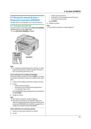 Page 416. Fax (Solo KX-MB781)
41
6.7 Recepción manual de faxes – 
Respuesta automática APAGADA
Use este modo con una extensión o con el auricular opcional.
6.7.1 Activación del modo TEL
Coloque la unidad en modo TEL pulsando {FAX AUTO ANSWER} 
repetidamente para mostrar 
“MODO TEL”.
LLa luz {FAX AUTO ANSWER} se APAGA.
Nota:
LSi no responde la llamada después de 10 timbres, la unidad 
activará temporalmente la recepción de faxes. Entonces, el 
autor de la llamada puede enviar un fax.
Cómo recibir faxes con un...