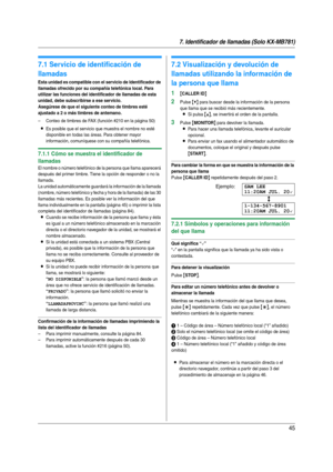 Page 457. Identificador de llamadas (Solo KX-MB781)
45
7 I denti fic ador  de l lamadas  (Solo  KX-MB781 ) Ide ntif ica dor de  lla mad as
7.1 Servicio de identificación de 
llamadas
Esta unidad es compatible con el servicio de Identificador de 
llamadas ofrecido por su compañía telefónica local. Para 
utilizar las funciones del identificador de llamadas de esta 
unidad, debe subscribirse a ese servicio.
Asegúrese de que el siguiente conteo de timbres esté 
ajustado a 2 o más timbres de antemano.
– Conteo de...