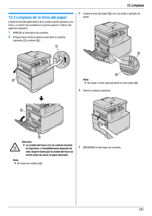 Page 10113. Limpieza
101
13.3 Limpieza de la tolva del papel
Limpie la tolva del papel dentro de la unidad cuando aparezca una 
línea o un patrón de suciedad en la parte superior o inferior del 
papel de impresión.
1APAGUE el interruptor de corriente.
2Empuje hacia arriba la palanca para abrir la cubier ta 
izquierda (
1) y ábrala (2).
Nota:
LNo toque los rodillos (4).
3Limpie la tolva del papel (5) con una toalla o pañuelo de 
papel.
Nota:
LNo toque ni frote vigorosamente la cinta negra (6).
4Cierre la cubierta...