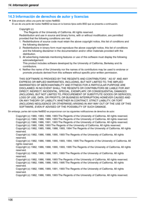 Page 10614. Información general
106
Copyri ghts
14.3 Información de derechos de autor y licencias
LEste producto utiliza una parte del núcleo NetBSD.
El uso de una par te del núcleo NetBSD se basa en la licencia típica estilo BSD que se presenta a continuación.
Sin embargo, par tes del núcleo NetBSD se proporcionan con las siguientes notificaciones de derechos de autor.
Copyright (c)
The Regents of the University of California. All rights reserved.
Redistribution and use in source and binary forms, with or...