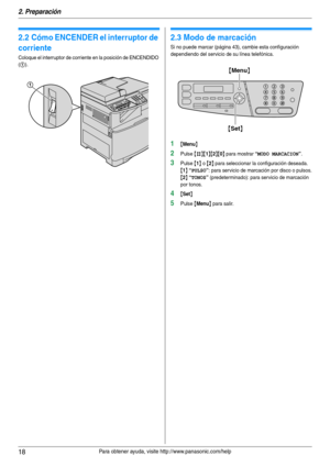 Page 182. Preparación
18Para obtener ayuda, visite http://www.panasonic.com/help
2.2 Cómo ENCENDER el interruptor de 
corriente
Coloque el interruptor de corriente en la posición de ENCENDIDO 
(
1).
2.3 Modo de marcación
Si no puede marcar (página 43), cambie esta configuración 
dependiendo del servicio de su línea telefónica.
1{Menu}
2Pulse {#}{1}{2}{0} para mostrar “MODO MARCACION”.
3Pulse {1} o {2} para seleccionar la configuración deseada.
{1} “PULSO”: para servicio de marcación por disco o pulsos.
{2}...