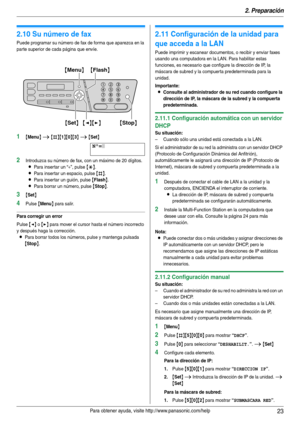 Page 232. Preparación
23Para obtener ayuda, visite http://www.panasonic.com/help
2.10 Su número de fax
Puede programar su número de fax de forma que aparezca en la 
par te superior de cada página que envíe.
1{Menu} i {#}{1}{0}{3} i {Set}
Nº=|
2Introduzca su número de fax, con un máximo de 20 dígitos.
LPara inser tar un “+”, pulse {*}.
LPara inser tar un espacio, pulse {#}.
LPara inser tar un guión, pulse {Flash}.
LPara borrar un número, pulse {Stop}.
3{Set}
4Pulse {Menu} para salir.
Para corregir un error
Pulse...