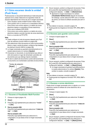 Page 324. Escáner
32
4 Es cán er Esc áne r
4.1 Cómo escanear desde la unidad 
(Push Scan)
Puede escanear un documento fácilmente por medio del panel de 
operación de la unidad. Seleccione los siguientes modos de 
escaneo dependiendo de la forma de usar la imagen escaneada.
– Cómo visualizar usando el Multi-Function Viewer (Visor)
– Cómo guardar como un archivo en su computadora (Archivo)
– Cómo enviar como archivo adjunto a un destino de correo 
electrónico desde su computadora (Correo electrónico)
– Cómo usar...