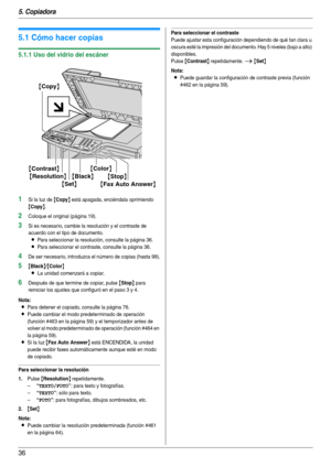 Page 365. Copiadora
36
5Copiadora Copi ado
5.1 Cómo hacer copias
5.1.1 Uso del vidrio del escáner
1Si la luz de {Copy} está apagada, enciéndala oprimiendo 
{Copy}.
2Coloque el original (página 19).
3Si es necesario, cambie la resolución y el contraste de 
acuerdo con el tipo de documento.
LPara seleccionar la resolución, consulte la página 36.
LPara seleccionar el contraste, consulte la página 36.
4De ser necesario, introduzca el número de copias (hasta 99).
5{Black}/{Color}
L
La unidad comenzará a copiar....