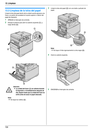 Page 10413. Limpieza
104
13.3 Limpieza de la tolva del papel
Limpie la tolva del papel dentro de la unidad cuando aparezca una 
línea o un patrón de suciedad en la parte superior o inferior del 
papel de impresión.
1APAGUE el interruptor de corriente.
2Empuje la palanca para abrir la cubierta izquierda (1), y 
luego ábrala (
2).
Nota:
LNo toque los rodillos (4).
3Limpie la tolva del papel (5) con una toalla o pañuelo de 
papel.
Nota:
LNo toque ni frote vigorosamente la cinta negra (6).
4Cierre la cubierta...