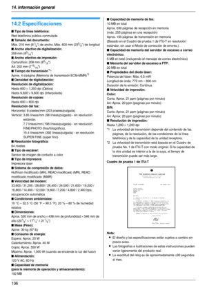 Page 10614. Información general
106
Esp eci fic aci ones
14.2 Especificaciones
Cuadro de prueba 1 de ITU-T
Nota:
LEl diseño y las especificaciones están sujetos a cambio sin 
previo aviso.
LLas fotografías e ilustraciones de estas instrucciones pueden 
variar ligeramente del producto real.
LLa exactitud del reloj es de aproximadamente ±60 segundos 
al mes.
■ Tipo de línea telefónica:
Red telefónica pública conmutada
■ Tamaño del documento:
Máx. 216 mm (81/2) de ancho, Máx. 600 mm (235/8) de longitud
■ Ancho...
