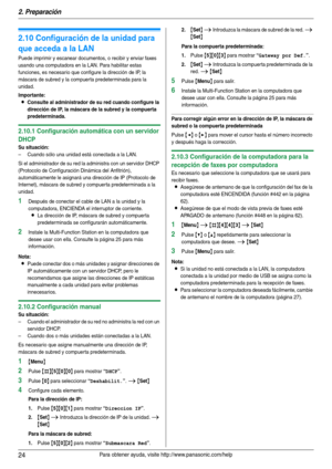 Page 242. Preparación
24Para obtener ayuda, visite http://www.panasonic.com/help
2.10 Configuración de la unidad para 
que acceda a la LAN
Puede imprimir y escanear documentos, o recibir y enviar faxes 
usando una computadora en la LAN. Para habilitar estas 
funciones, es necesario que configure la dirección de IP, la 
máscara de subred y la compuer ta predeterminada para la 
unidad.
Importante:
LConsulte al administrador de su red cuando configure la 
dirección de IP, la máscara de la subred y la compuerta...