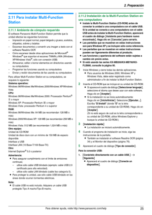 Page 252. Preparación
25Para obtener ayuda, visite http://www.panasonic.com/help
2.11 Para instalar Multi-Function 
Station
2.11.1 Ambiente de cómputo requerido
El software Panasonic Multi-Function Station permite que la 
unidad efectúe las siguientes funciones:
– Impresión en papel normal, papel delgado y grueso, acetatos, 
etiquetas, sobres y tarjetas
– Escanear documentos y conver tir una imagen a texto con el 
software Readiris OCR
– Cómo escanear desde otras aplicaciones de Microsoft
® 
Windows® que...