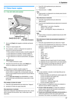 Page 375. Copiadora
37
5Copiadora Copi ado
5.1 Cómo hacer copias
5.1.1 Uso del vidrio del escáner
1Si la luz de {Copy} está apagada, enciéndala oprimiendo 
{Copy}.
2Coloque el original (página 20).
3Si es necesario, cambie la configuración de copiado de 
acuerdo con el tipo de documento.
LPara cambiar el número de copias, consulte la página 37.
LPara seleccionar el contraste, consulte la página 37.
LPara seleccionar la resolución, consulte la página 37.
LPara seleccionar el índice de acercamiento, vea página...