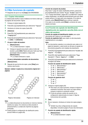 Page 395. Copiadora
39
5.2 Más funciones de copiado
LAsegúrese de que la luz de {Copy} esté ENCENDIDA.
5.2.1 Copias intercaladas
La unidad puede clasificar copias múltiples en el mismo orden que 
las páginas del documento original.
1Coloque el original (página 20).
2Pulse {V} o {^} repetidamente para seleccionar “Copias”.
3Introduzca el número de copias (hasta 99).
4{Advance}
5Pulse {V} o {^} repetidamente para seleccionar 
“Compaginar”.
6Pulse {} repetidamente para seleccionar “Activar”. 
i {Set} i {Advance}...