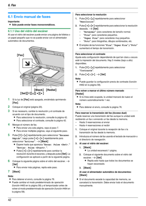 Page 426. Fax
42
6Fax Envío  de  fa xe s
6.1 Envío manual de faxes
Importante:
LSólo puede enviar faxes monocromáticos.
6.1.1 Uso del vidrio del escáner
Al usar el vidrio del escáner puede enviar una página de folletos o 
un papel pequeño que no se puede enviar con el alimentador 
automático de documentos.
1Si la luz de {Fax} está apagada, enciéndala oprimiendo 
{Fax}.
2Coloque el original (página 20).
3Si es necesario, cambie la resolución y el contraste de 
acuerdo con el tipo de documento.
LPara seleccionar...