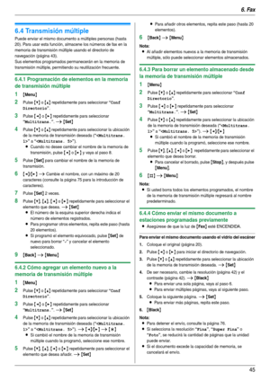 Page 456. Fax
45
6.4 Transmisión múltiple
Puede enviar el mismo documento a múltiples personas (hasta 
20). Para usar esta función, almacene los números de fax en la 
memoria de transmisión múltiple usando el directorio de 
navegación (página 43).
Sus elementos programados permanecerán en la memoria de 
transmisión múltiple, permitiendo su reutilización frecuente.
6.4.1 Programación de elementos en la memoria 
de transmisión múltiple
1{Menu}
2Pulse {V} o {^} repetidamente para seleccionar “Conf 
Directorio
”....