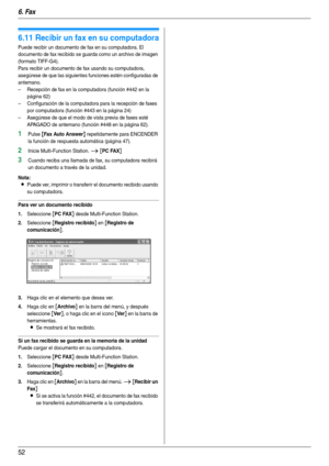 Page 526. Fax
52
6.11 Recibir un fax en su computadora
Puede recibir un documento de fax en su computadora. El 
documento de fax recibido se guarda como un archivo de imagen 
(formato TIFF-G4).
Para recibir un documento de fax usando su computadora, 
asegúrese de que las siguientes funciones estén configuradas de 
antemano.
– Recepción de fax en la computadora (función #442 en la 
página 62)
– Configuración de la computadora para la recepción de faxes 
por computadora (función #443 en la página 24)
– Asegúrese...