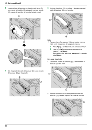 Page 7810. Información útil
78
3Levante la base del auricular en dirección de la flecha (4) 
para inser tar la lengüeta (
5), y después inserte el reborde 
(
6) empujando la unidad del auricular hacia la unidad.
4Jale el sujetador del cable del auricular (7) y pase el cable 
del auricular (
8) por el sujetador.
5Coloque el auricular (9) en su base y después conecte el 
cable del auricular (
j) en el auricular.
Nota:
LPuede enviar un fax usando el vidrio del escáner mientras 
habla con la otra persona de la...