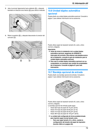 Page 7910. Información útil
79
3.Jale el auricular ligeramente hacia adelante (4), y después 
levántelo en dirección de la flecha (
5) para retirar el reborde.
4.Retire la pestaña (6), y después desconecte el conector del 
auricular (
7).
10.6 Unidad dúplex automática 
opcional
Puede añadir una unidad dúplex automática opcional. Consulte la 
página 7 para obtener información de los accesorios.
Puede utilizar papel de impresión tamaño A4, carta u oficio 
(normal y delgado).
Importante:
LAntes de iniciar la...