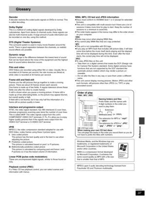 Page 3737
RQT6750
Reference
Glossary
Decoder
A decoder restores the coded audio signals on DVDs to normal. This 
is called decoding.
Dolby Digital
This is a method of coding digital signals developed by Dolby 
Laboratories. Apart from stereo (2-channel) audio, these signals can 
also be multi-channel audio. A large amount of audio information can 
be recorded on one disc using this method.
DTS (Digital Theater Systems)
This surround system is used in many movie theaters around the 
world. There is good...