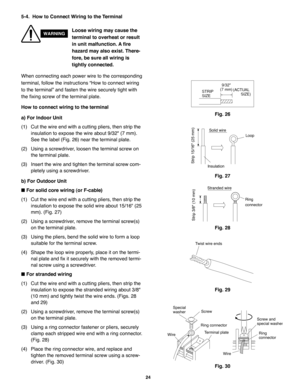 Page 12024
When connecting each power wire to the corresponding
terminal, follow the instructions “How to connect wiring
to the terminal” and fasten the wire securely tight with
the fixing screw of the terminal plate.
How to connect wiring to the terminal
a) For Indoor Unit
(1) Cut the wire end with a cutting pliers, then strip the
insulation to expose the wire about 9/32 (7 mm).
See the label (Fig. 26) near the terminal plate.
(2) Using a screwdriver, loosen the terminal screw on
the terminal plate.
(3) Insert...