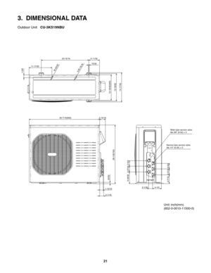 Page 21Wide tube service valve
dia.3/8" (9.52) ×3
Narrow tube service valve
dia.1/4" (6.35) ×3
4-7/165-29/32 2-27/32 2-3/4
2-1/32 4-1/2
2-15/16
2-3/429-1/8(740) 23/32
1-13/16 35-7/16(900)23-15/16 5-11/32
15/32
12-19/32(320)
13-19/32
14-17/32
11-17/32
ID:23/322-ID:15/161-3/8
2-15/16
2-1/16
3.  DIMENSIONAL DATA
Outdoor Unit  CU-3KS19NBU
Unit: inch(mm)
(852-0-0010-11500-0)
21 