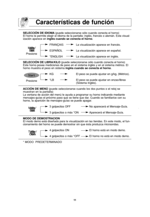 Page 13
11
SELECCIÓN DE IDIOMA(puede seleccionarse sólo cuando conecta el horno)
El horno le permite elegir el idioma de la pantalla: inglés, francé\
s o alemán. Esta visual-
ización aparece en  inglés cuando se conecta el horno .
FRANÇAIS La visualización aparece en francés.
ESPAÑOL La visualización aparece en español.
*ENGLISH La visualización aparece en inglés.
SELECCIÓN DE LIBRA/KILO  (puede seleccionarse sólo cuando conecta el horno)
Este horno posee mediciones de peso en el sistema inglés y en el sist\...