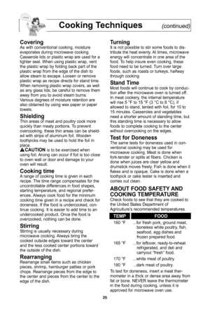 Page 27\f5
Cooking Techniques(continue\f)
CoveringAs with conventional cooking, moisture
evaporates during microwave cooking\b
Casserole lids or plastic wrap are used for a
tighter seal\b When using plastic wrap, vent
the plastic wrap by folding back part of the
plastic wrap from the edge of the dish to
allow steam to escape\b Loosen or remove
plastic wrap as recipe directs for stand time\b
When removing plastic wrap covers, as well
as any glass lids, be careful to remove them
away from you to avoid steam...