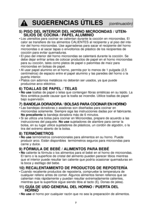 Page 97
5) PISO DEL INTERIOR DEL HORNO MICROONDAS / UTEN-SILIOS DE COCINA / PAPEL ALUMINIO
• Los utensilios para cocinar se calientan durante la cocción en microo\
ndas. El
calor se transfiere de los alimentos CALIENTES al recipiente y al piso d\
el inte-
rior del horno microondas. Use agarraderas para sacar el recipiente del \
horno
microondas o al sacar tapas o envoltorios de plástico de los recipien\
tes de
cocción para evitar quemaduras.
• El piso del interior del horno microondas se calentará durante la...