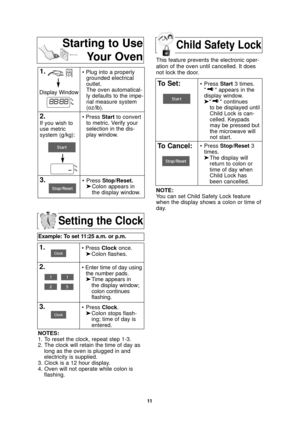 Page 1311
Setting the Clock
Example: To set 11:25 a.m. or p.m.  
1.• Press Clockonce.
➤ Colon flashes.
2.• Enter time of day using
the number pads.
➤ Time appears in 
the display window;
colon continues 
flashing.
3.• Press  Clock.
➤ Colon stops flash-
ing; time of day is 
entered. 
NOTES:
1. To reset the clock, repeat step 1-3.
2. The clock will retain the time of day as long as the oven is plugged in and
electricity is supplied.
3. Clock is a 12 hour display.
4. Oven will not operate while colon is flashing....