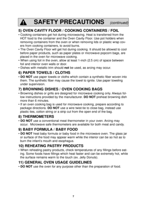 Page 97
5) OVEN CAVITY FLOOR / COOKING CONTAINERS / FOIL
• Cooking containers get hot during microwaving. Heat is transferred \
from theHOT food to the container and the Oven Cavity Floor. Use pot holders when
removing containers from the oven or when removing lids or plastic wrap \
cov-
ers from cooking containers, to avoid burns.
• The Oven Cavity Floor will get hot during cooking. It should be allowed \
to cool before paper products, such as paper plates or microwave popcorn bags, a\
re
placed in the oven...