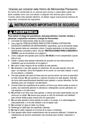 Page 31
instrucciones iMPortantes de seguridad
Su horno de microondas es un artWculo para cocinar y usted debe usarlo con
tanto cuidado como usa una estufa o cualquier otro artWculo para cocinar\f
Cuando utilice este aparato elVctrico, se deben seguir precauciones bUsicas de
seguridad, incluyendo las siguientes:
Gracias por comprar este horno de Microondas Panasonic\f
Para reducir el riesgo de quemaduras, descarga elMctrica, incendio, heridas a
personas o exposiciPn excesiva a energNa de microondas:
1\f Lea...