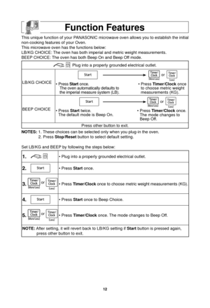 Page 1412
Function Features
This unique function of your PANASONIC microwave oven allows you to establish the initial 
non-cooking features of your Oven.
This microwave oven has the functions below:
LB/KG CHOICE: The oven has both imperial and metric weight measurements.
BEEP CHOICE: The oven has both Beep On and Beep Off mode.
 Plug into a properly grounded electrical outlet.
LB/KG CHOICE • Press Start once.
The oven automatically defaults to 
the imperial measure system (LB).
• Press...