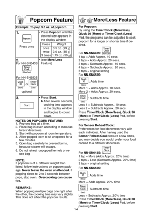 Page 1614
Popcorn Feature
Example: To pop 3.5 oz. of popcorn
1.
Press once• Press 
Popcorn until the 
desired size appears in 
the display window.Press Weight
once
twice
3 times 3.5 oz. (99 
g
)
3.0 oz. (85  g
)
1.75 oz. (50  g
)
2.For NN-SN643S
For NN-SN653S
 or 
optional • (see 
More/Less
Feature)
3. • Press  Start.
 After several seconds, 
cooking time appears 
in the display window 
and begins to count 
down.
NOTES ON POPCORN FEATURE:
1.  Pop one bag at a time.
2.  Place bag in oven according to manufac-...