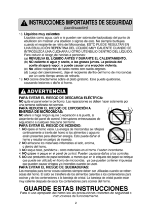 Page 42
18. Liquidos muy calientes
Liquidos como agua, cafe o te pueden ser sobrecalentadosabajo del punto de
ebullicion sin mostrar una ebulliion o signos de este. No siempre burbujea
cuando el recipiente se retira del Microondas. ESTO PUEDE RESULTAR EN
UNA EBULLICIÓN REPENTINA DEL LÍQUIDO MUY CALIENTE CUANDO SE
INTRODUZCA UNA CUCHARA U OTRO UTENSILIO DENTRO DEL LÍQUIDO. 
Para reducir el riesgo de heridas a personas:
(a)REVUELVA EL LÍQUIDO ANTES Y DURANTE EL CALENTAMIENTO.
(b)NO caliente el agua y aceite, o...